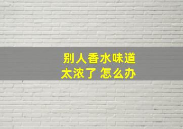 别人香水味道太浓了 怎么办